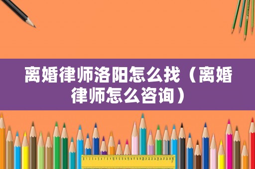 離婚律師洛陽(yáng)怎么找（離婚律師怎么咨詢）