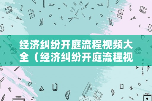 經(jīng)濟(jì)糾紛開庭流程視頻大全（經(jīng)濟(jì)糾紛開庭流程視頻大全下載）