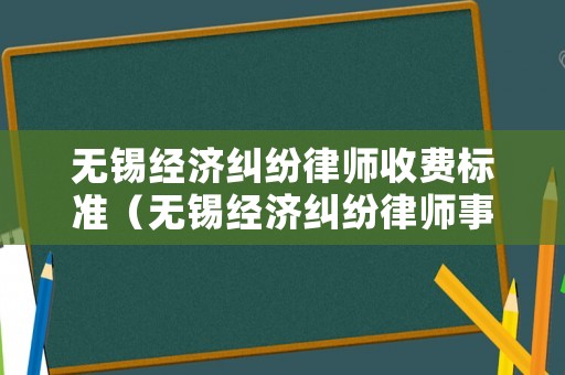 無錫經(jīng)濟(jì)糾紛律師收費標(biāo)準(zhǔn)（無錫經(jīng)濟(jì)糾紛律師事務(wù)所排名）