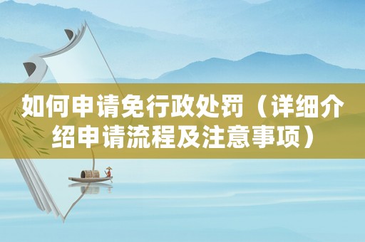 如何申請(qǐng)免行政處罰（詳細(xì)介紹申請(qǐng)流程及注意事項(xiàng)）