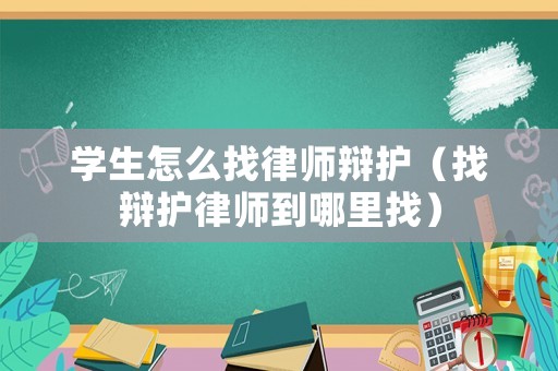 學(xué)生怎么找律師辯護(hù)（找辯護(hù)律師到哪里找）