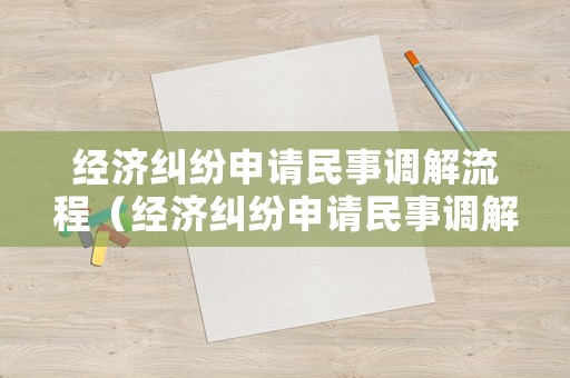 經(jīng)濟(jì)糾紛申請(qǐng)民事調(diào)解流程（經(jīng)濟(jì)糾紛申請(qǐng)民事調(diào)解流程是什么）