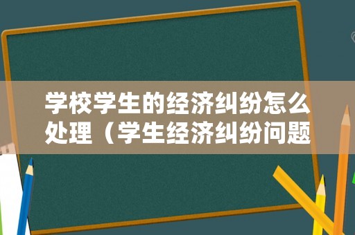 學(xué)校學(xué)生的經(jīng)濟糾紛怎么處理（學(xué)生經(jīng)濟糾紛問題怎么處理）