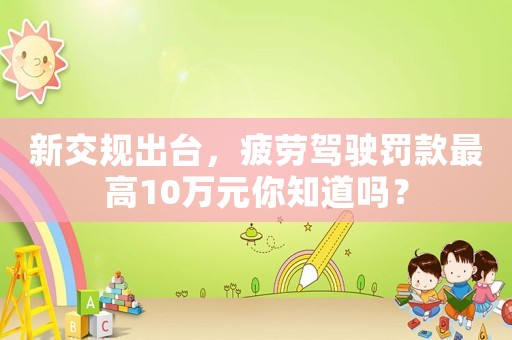 新交規(guī)出臺(tái)，疲勞駕駛罰款最高10萬元你知道嗎？