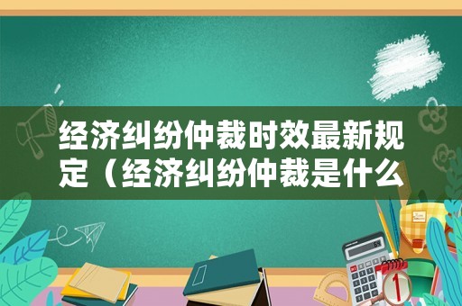 經濟糾紛仲裁時效最新規(guī)定（經濟糾紛仲裁是什么意思）