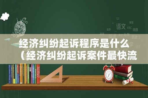 經(jīng)濟(jì)糾紛起訴程序是什么（經(jīng)濟(jì)糾紛起訴案件最快流程幾天）