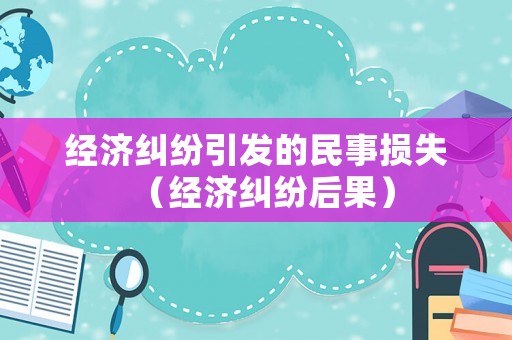 經(jīng)濟糾紛引發(fā)的民事?lián)p失（經(jīng)濟糾紛后果）