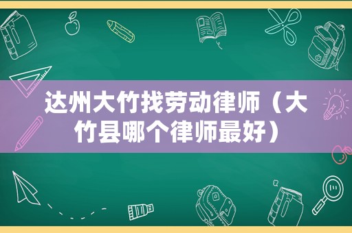 達州大竹找勞動律師（大竹縣哪個律師最好）