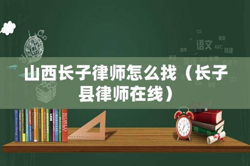 山西長子律師怎么找（長子縣律師在線）