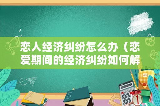 戀人經(jīng)濟(jì)糾紛怎么辦（戀愛期間的經(jīng)濟(jì)糾紛如何解決）