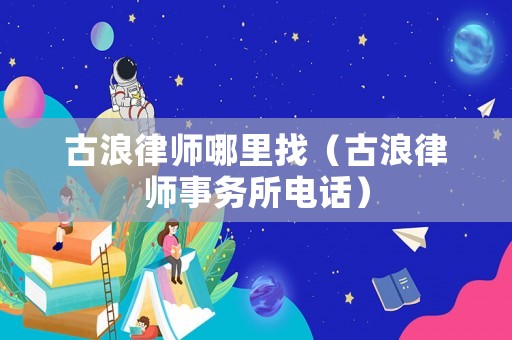 古浪律師哪里找（古浪律師事務(wù)所電話）