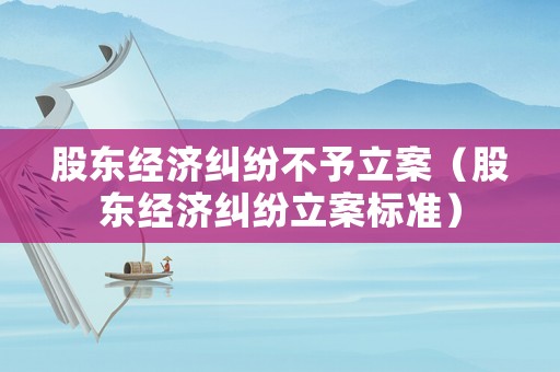 股東經(jīng)濟糾紛不予立案（股東經(jīng)濟糾紛立案標準）
