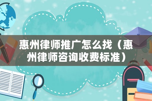 惠州律師推廣怎么找（惠州律師咨詢收費標(biāo)準(zhǔn)）