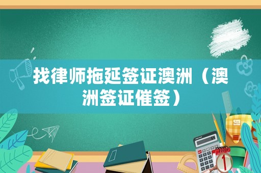 找律師拖延簽證澳洲（澳洲簽證催簽）