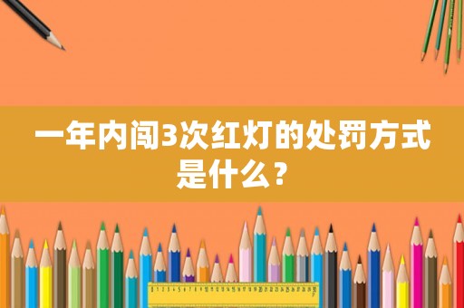 一年內(nèi)闖3次紅燈的處罰方式是什么？