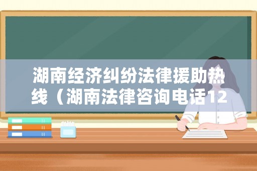 湖南經(jīng)濟(jì)糾紛法律援助熱線（湖南法律咨詢電話12348）