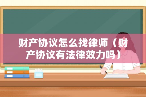 財(cái)產(chǎn)協(xié)議怎么找律師（財(cái)產(chǎn)協(xié)議有法律效力嗎）