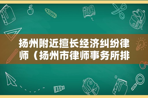 揚州附近擅長經濟糾紛律師（揚州市律師事務所排名前十）