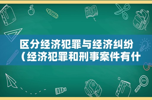 區(qū)分經(jīng)濟(jì)犯罪與經(jīng)濟(jì)糾紛（經(jīng)濟(jì)犯罪和刑事案件有什么區(qū)別）