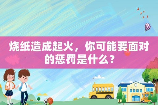 燒紙造成起火，你可能要面對的懲罰是什么？