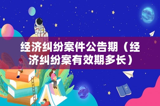 經(jīng)濟(jì)糾紛案件公告期（經(jīng)濟(jì)糾紛案有效期多長(zhǎng)）