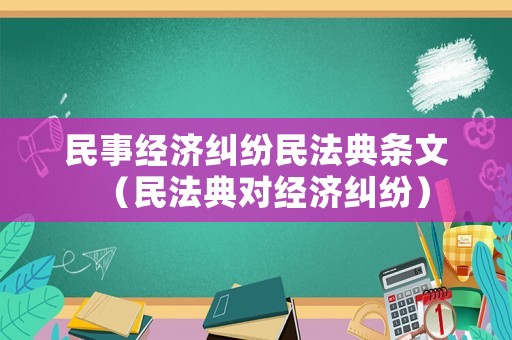 民事經(jīng)濟(jì)糾紛民法典條文（民法典對經(jīng)濟(jì)糾紛）