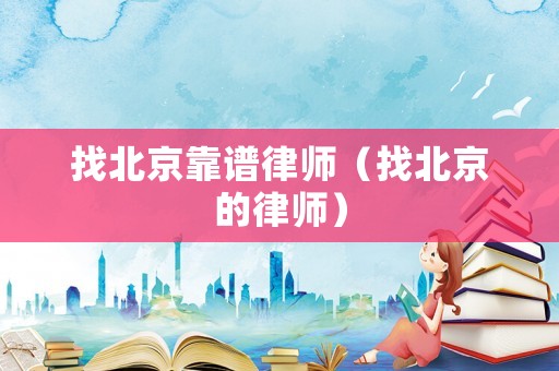 找北京靠譜律師（找北京的律師）