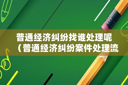 普通經(jīng)濟(jì)糾紛找誰(shuí)處理呢（普通經(jīng)濟(jì)糾紛案件處理流程）