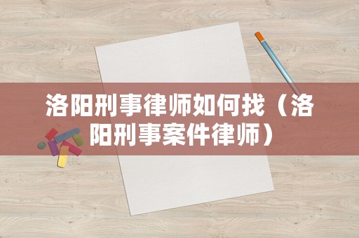 洛陽刑事律師如何找（洛陽刑事案件律師）