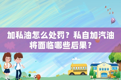加私油怎么處罰？私自加汽油將面臨哪些后果？