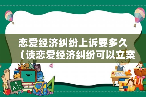 戀愛經(jīng)濟(jì)糾紛上訴要多久（談戀愛經(jīng)濟(jì)糾紛可以立案嗎）