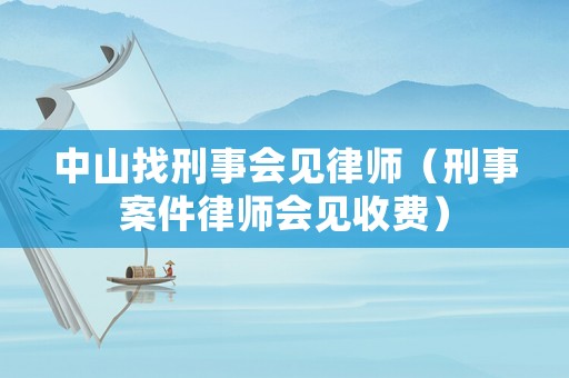 中山找刑事會見律師（刑事案件律師會見收費(fèi)）