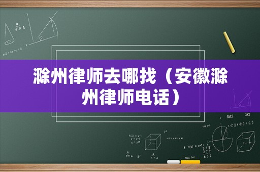 滁州律師去哪找（安徽滁州律師電話）