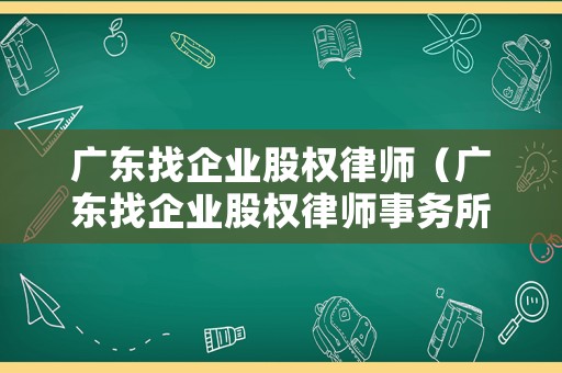 廣東找企業(yè)股權律師（廣東找企業(yè)股權律師事務所）