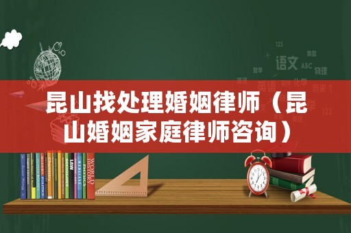 昆山找處理婚姻律師（昆山婚姻家庭律師咨詢）