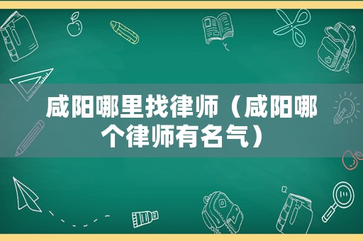 咸陽(yáng)哪里找律師（咸陽(yáng)哪個(gè)律師有名氣）