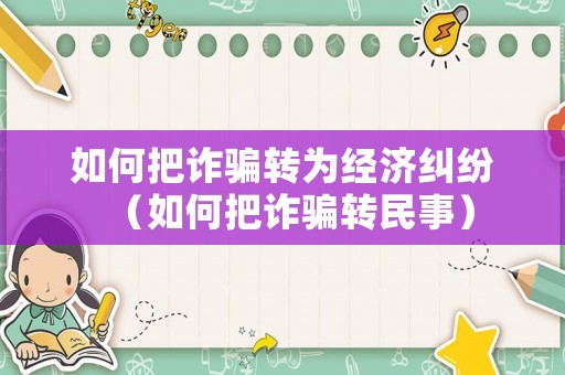 如何把詐騙轉(zhuǎn)為經(jīng)濟糾紛（如何把詐騙轉(zhuǎn)民事）