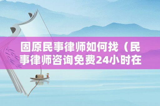 固原民事律師如何找（民事律師咨詢免費24小時在線電話）
