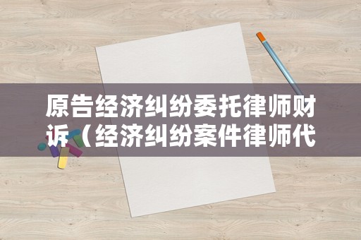 原告經(jīng)濟(jì)糾紛委托律師財(cái)訴（經(jīng)濟(jì)糾紛案件律師代理費(fèi)是多少）