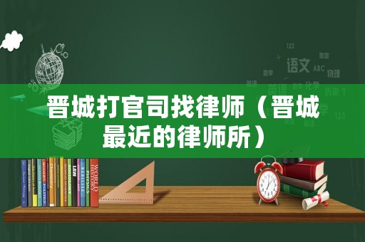 晉城打官司找律師（晉城最近的律師所）