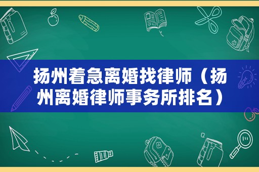 揚州著急離婚找律師（揚州離婚律師事務(wù)所排名）