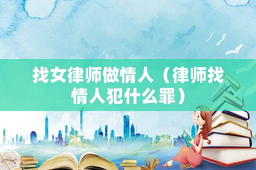 找女律師做情人（律師找情人犯什么罪）