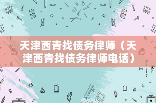 天津西青找債務(wù)律師（天津西青找債務(wù)律師電話）