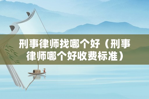 刑事律師找哪個(gè)好（刑事律師哪個(gè)好收費(fèi)標(biāo)準(zhǔn)）