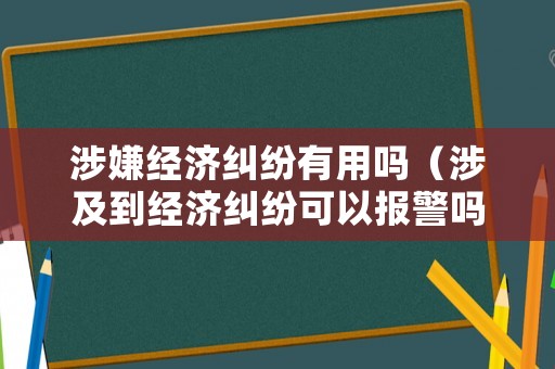 涉嫌經(jīng)濟(jì)糾紛有用嗎（涉及到經(jīng)濟(jì)糾紛可以報(bào)警嗎）
