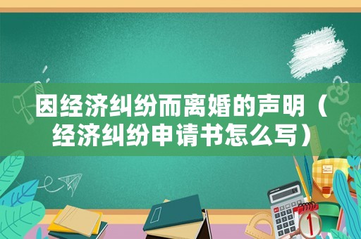 因經(jīng)濟(jì)糾紛而離婚的聲明（經(jīng)濟(jì)糾紛申請(qǐng)書怎么寫）