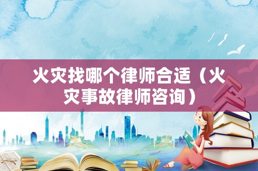 火災找哪個律師合適（火災事故律師咨詢）
