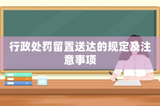 行政處罰留置送達(dá)的規(guī)定及注意事項(xiàng)