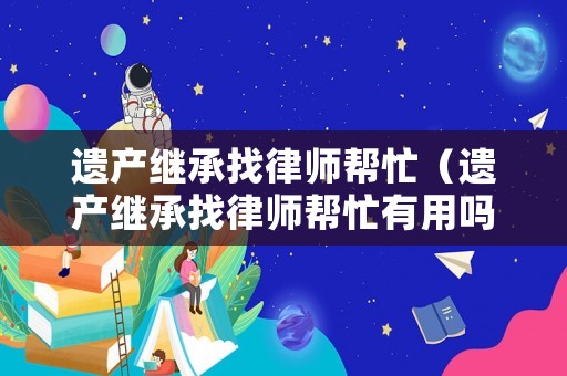 遺產(chǎn)繼承找律師幫忙（遺產(chǎn)繼承找律師幫忙有用嗎）