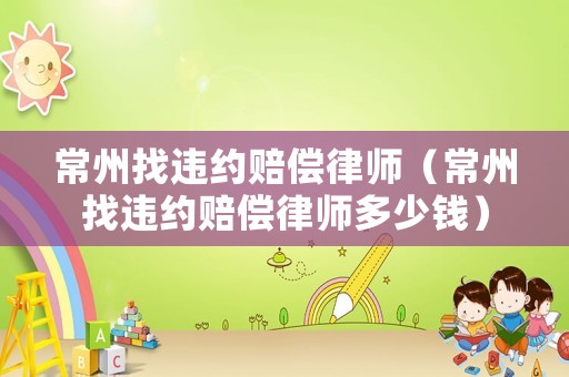常州找違約賠償律師（常州找違約賠償律師多少錢）